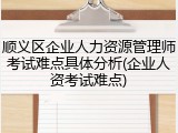 顺义区企业人力资源管理师考试难点具体分析(企业人资考试难点)