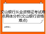 文山银行从业资格证考试难点具体分析(文山银行资格难点)