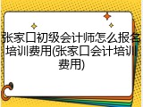 张家口初级会计师怎么报名培训费用(张家口会计培训费用)