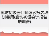 廊坊初级会计师怎么报名培训费用(廊坊初级会计报名培训费)