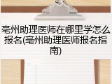 亳州助理医师在哪里学怎么报名(亳州助理医师报名指南)