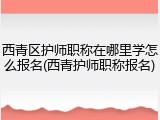 西青区护师职称在哪里学怎么报名(西青护师职称报名)