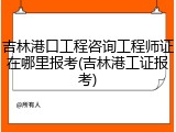 吉林港口工程咨询工程师证在哪里报考(吉林港工证报考)