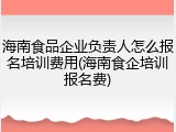 海南食品企业负责人怎么报名培训费用(海南食企培训报名费)