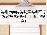 贺州中医传统师承在哪里学怎么报名(贺州中医师承报名)