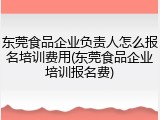东莞食品企业负责人怎么报名培训费用(东莞食品企业培训报名费)