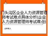 门头沟区企业人力资源管理师考试难点具体分析(企业人力资源管理师考试难点)