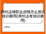漳州法律职业资格怎么报名培训费用(漳州法考培训费用)