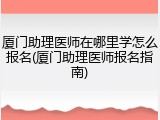 厦门助理医师在哪里学怎么报名(厦门助理医师报名指南)