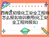 西青区初级化工安全工程师怎么报名培训费用(化工安全工程师报名)