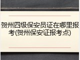 贺州四级保安员证在哪里报考(贺州保安证报考点)