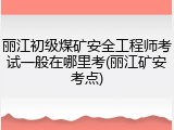丽江初级煤矿安全工程师考试一般在哪里考(丽江矿安考点)