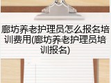 廊坊养老护理员怎么报名培训费用(廊坊养老护理员培训报名)