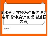 衡水会计实操怎么报名培训费用(衡水会计实操培训报名费)