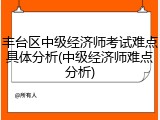丰台区中级经济师考试难点具体分析(中级经济师难点分析)