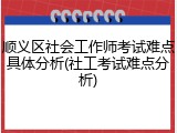 顺义区社会工作师考试难点具体分析(社工考试难点分析)