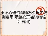 承德心理咨询师怎么报名培训费用(承德心理咨询师培训费用)