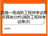 盘锦一级消防工程师考试难点具体分析(消防工程师考试难点)