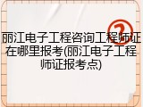 丽江电子工程咨询工程师证在哪里报考(丽江电子工程师证报考点)