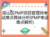 房山区PMP项目管理师考试难点具体分析(PMP考试难点解析)