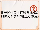 昌平区社会工作师考试难点具体分析(昌平社工考难点)