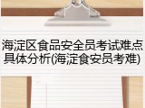 海淀区食品安全员考试难点具体分析(海淀食安员考难)