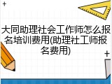 大同助理社会工作师怎么报名培训费用(助理社工师报名费用)