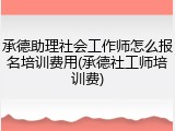 承德助理社会工作师怎么报名培训费用(承德社工师培训费)