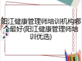 阳江健康管理师培训机构哪个最好(阳江健康管理师培训优选)