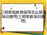 三明家庭教育指导怎么报名培训费用(三明家教培训费用)