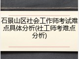 石景山区社会工作师考试难点具体分析(社工师考难点分析)