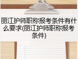 丽江护师职称报考条件有什么要求(丽江护师职称报考条件)