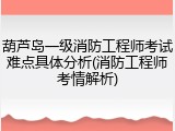 葫芦岛一级消防工程师考试难点具体分析(消防工程师考情解析)