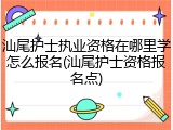 汕尾护士执业资格在哪里学怎么报名(汕尾护士资格报名点)