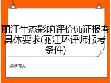 丽江生态影响评价师证报考具体要求(丽江环评师报考条件)