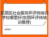 东丽区社会服务环评师培训学校哪里好(东丽环评师培训推荐)