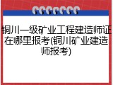铜川一级矿业工程建造师证在哪里报考(铜川矿业建造师报考)
