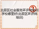 北辰区社会服务环评师培训学校哪里好(北辰区环评师培训)