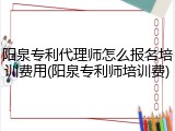 阳泉专利代理师怎么报名培训费用(阳泉专利师培训费)