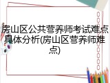 房山区公共营养师考试难点具体分析(房山区营养师难点)