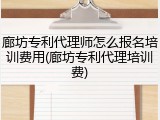 廊坊专利代理师怎么报名培训费用(廊坊专利代理培训费)
