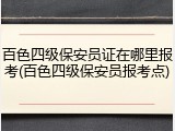 百色四级保安员证在哪里报考(百色四级保安员报考点)