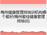 梅州健康管理师培训机构哪个最好(梅州最佳健康管理师培训)