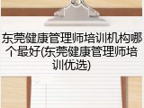 东莞健康管理师培训机构哪个最好(东莞健康管理师培训优选)