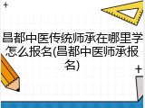 昌都中医传统师承在哪里学怎么报名(昌都中医师承报名)