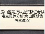 房山区期货从业资格证考试难点具体分析(房山区期货考试难点)