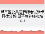 昌平区公共营养师考试难点具体分析(昌平营养师考难点)