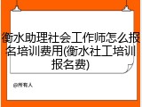 衡水助理社会工作师怎么报名培训费用(衡水社工培训报名费)