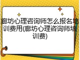 廊坊心理咨询师怎么报名培训费用(廊坊心理咨询师培训费)