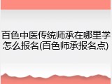 百色中医传统师承在哪里学怎么报名(百色师承报名点)